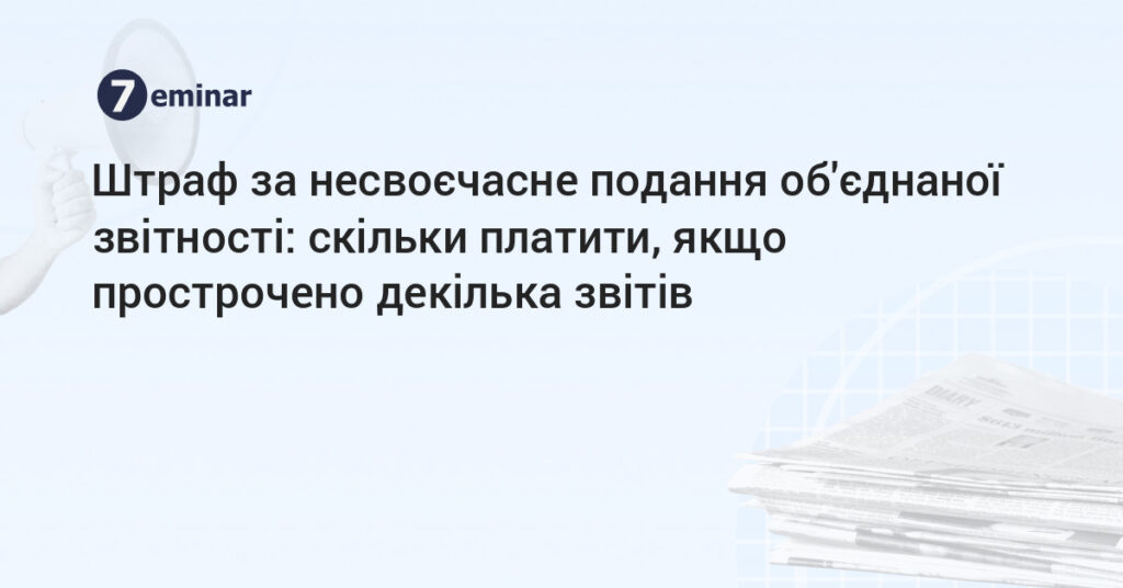 Штраф за несвоєчасне подання об’єднаної звітності 2025: що нового?